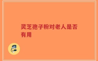灵芝孢子粉对老人是否有用