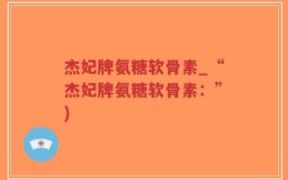 杰妃牌氨糖软骨素_“杰妃牌氨糖软骨素：”)
