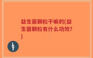 益生菌颗粒干嘛的(益生菌颗粒有什么功效？)