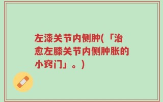 左漆关节内侧肿(「治愈左膝关节内侧肿胀的小窍门」。)