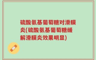 硫酸氨基葡萄糖对滑膜炎(硫酸氨基葡萄糖缓解滑膜炎效果明显)