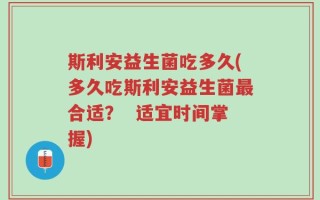 斯利安益生菌吃多久(多久吃斯利安益生菌最合适？  适宜时间掌握)