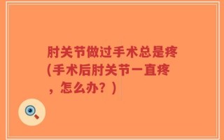 肘关节做过手术总是疼(手术后肘关节一直疼，怎么办？)
