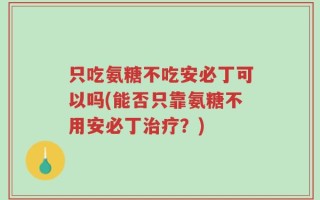 只吃氨糖不吃安必丁可以吗(能否只靠氨糖不用安必丁治疗？)