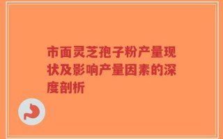 市面灵芝孢子粉产量现状及影响产量因素的深度剖析