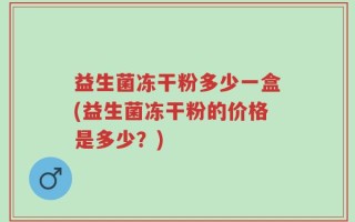 益生菌冻干粉多少一盒(益生菌冻干粉的价格是多少？)