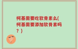 柯基需要吃软骨素么(柯基需要添加软骨素吗？)