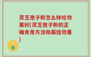 灵芝孢子粉怎么样吃效果好(灵芝孢子粉的正确食用方法和最佳效果)