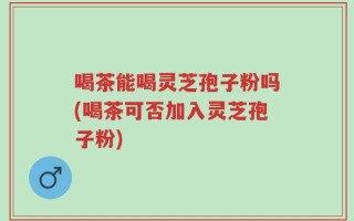 喝茶能喝灵芝孢子粉吗(喝茶可否加入灵芝孢子粉)