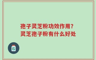 孢子灵芝粉功效作用？灵芝孢子粉有什么好处
