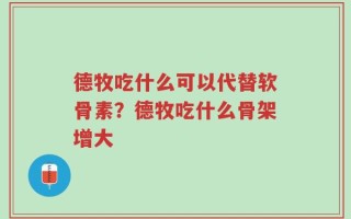 德牧吃什么可以代替软骨素？德牧吃什么骨架增大
