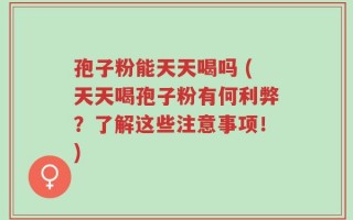 孢子粉能天天喝吗 (天天喝孢子粉有何利弊？了解这些注意事项！)