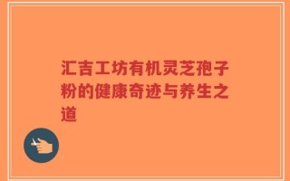 汇吉工坊有机灵芝孢子粉的健康奇迹与养生之道