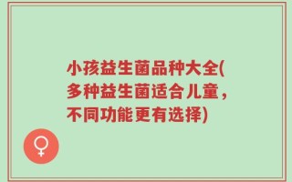 小孩益生菌品种大全(多种益生菌适合儿童，不同功能更有选择)