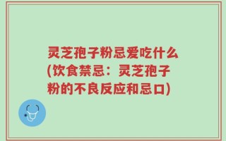 灵芝孢子粉忌爱吃什么(饮食禁忌：灵芝孢子粉的不良反应和忌口)
