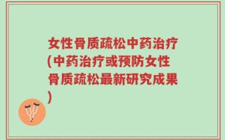 女性骨质疏松中药治疗(中药治疗或预防女性骨质疏松最新研究成果)