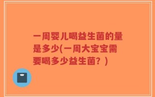一周婴儿喝益生菌的量是多少(一周大宝宝需要喝多少益生菌？)