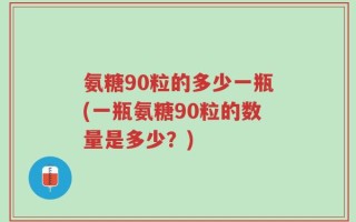 氨糖90粒的多少一瓶(一瓶氨糖90粒的数量是多少？)