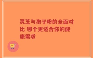 灵芝与孢子粉的全面对比 哪个更适合你的健康需求