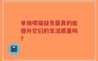 单独喂猫益生菌真的能提升它们的生活质量吗？