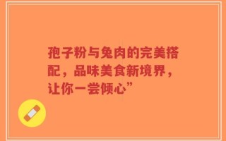 孢子粉与兔肉的完美搭配，品味美食新境界，让你一尝倾心”