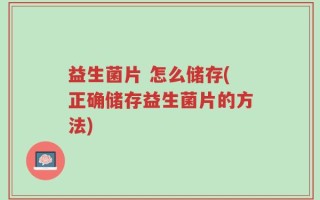 益生菌片 怎么储存(正确储存益生菌片的方法)