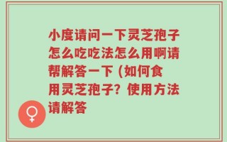 小度请问一下灵芝孢子怎么吃吃法怎么用啊请帮解答一下 (如何食用灵芝孢子？使用方法请解答
