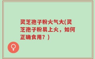 灵芝孢子粉火气大(灵芝孢子粉易上火，如何正确食用？)