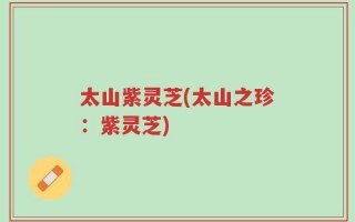 太山紫灵芝(太山之珍：紫灵芝)