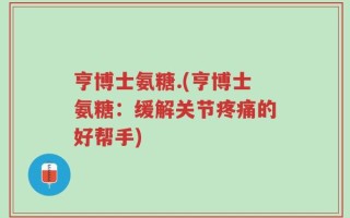 亨博士氨糖.(亨博士氨糖：缓解关节疼痛的好帮手)