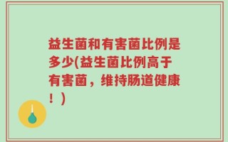 益生菌和有害菌比例是多少(益生菌比例高于有害菌，维持肠道健康！)