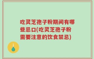 吃灵芝孢子粉期间有哪些忌口(吃灵芝孢子粉需要注意的饮食禁忌)
