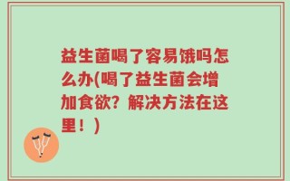 益生菌喝了容易饿吗怎么办(喝了益生菌会增加食欲？解决方法在这里！)