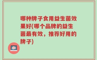 哪种牌子食用益生菌效果好(哪个品牌的益生菌最有效，推荐好用的牌子)