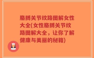 胳膊关节纹路图解女性大全(女性胳膊关节纹路图解大全，让你了解健康与美丽的秘籍)