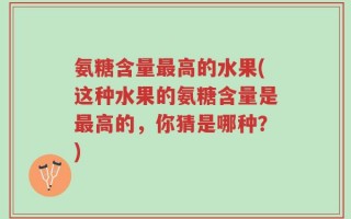 氨糖含量最高的水果(这种水果的氨糖含量是最高的，你猜是哪种？)