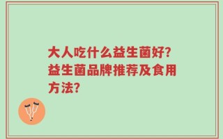 大人吃什么益生菌好？益生菌品牌推荐及食用方法？