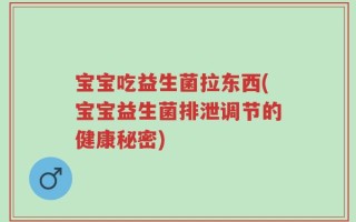 宝宝吃益生菌拉东西(宝宝益生菌排泄调节的健康秘密)