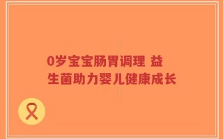 0岁宝宝肠胃调理 益生菌助力婴儿健康成长