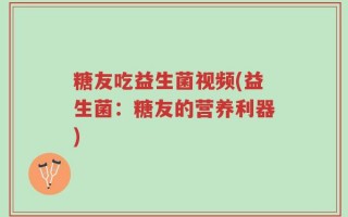 糖友吃益生菌视频(益生菌：糖友的营养利器)