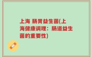 上海 肠胃益生菌(上海健康调理：肠道益生菌的重要性)