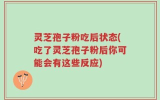 灵芝孢子粉吃后状态(吃了灵芝孢子粉后你可能会有这些反应)
