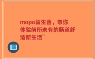 mopo益生菌，带你体验前所未有的肠道舒适新生活”