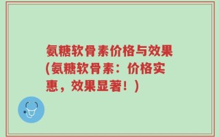 氨糖软骨素价格与效果(氨糖软骨素：价格实惠，效果显著！)