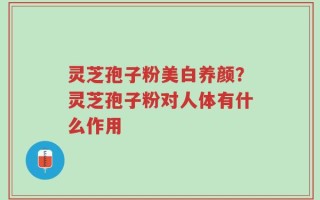 灵芝孢子粉美白养颜？灵芝孢子粉对人体有什么作用