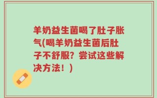 羊奶益生菌喝了肚子胀气(喝羊奶益生菌后肚子不舒服？尝试这些解决方法！)