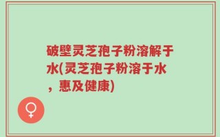 破壁灵芝孢子粉溶解于水(灵芝孢子粉溶于水，惠及健康)