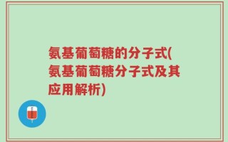 氨基葡萄糖的分子式(氨基葡萄糖分子式及其应用解析)