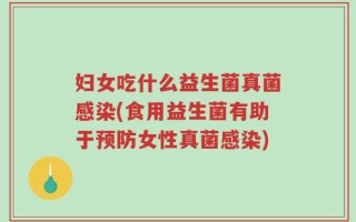 妇女吃什么益生菌真菌感染(食用益生菌有助于预防女性真菌感染)