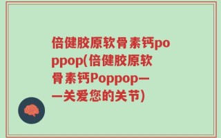 倍健胶原软骨素钙poppop(倍健胶原软骨素钙Poppop——关爱您的关节)